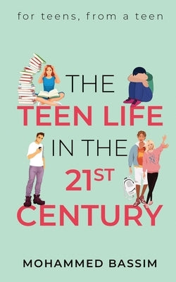 The Teen Life in the 21st Century: for teens, from a teen by Mohammed Bassim