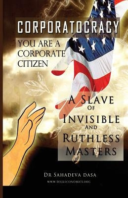 Corporatocracy - You Are A Corporate Citizen, A Slave of Invisible And Ruthless Masters by Dasa, Sahadeva