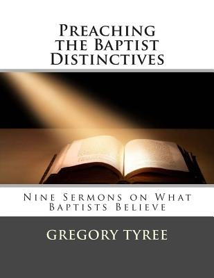 Preaching the Baptist Distinctives: Nine Sermons on What Baptists Believe by Tyree, Gregory