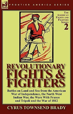 Revolutionary Fights & Fighters: Battles on Land and Sea from the American war of Independence, the North West Indian War, the Wars with France and Tr by Brady, Cyrus Townsend