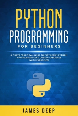 Python Programming for Beginners: A 7 Days Practical Guide to Fast Learn Python Programming and Coding Language (with Exercises) by Deep, James