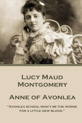 Lucy Montgomery - Anne of Avonlea: "Avonlea school won't be the worse for a little new blood." by Montgomery, Lucy Maud