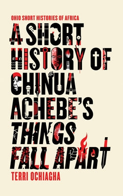 A Short History of Chinua Achebe's Things Fall Apart by Ochiagha, Terri