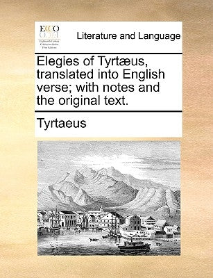 Elegies of Tyrtaeus, Translated Into English Verse; With Notes and the Original Text. by Tyrtaeus