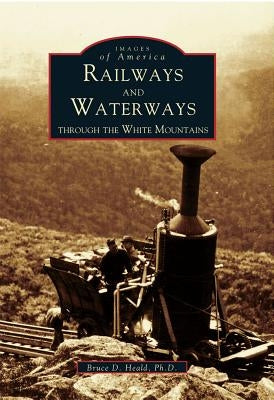 Railways and Waterways: Through the White Mountains by Heald, Bruce D.
