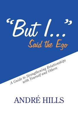But I . . . Said the Ego: A Guide to Strengthening Relationships with Yourself and Others by Hills, André