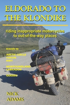 Eldorado to the Klondike: Riding inappropriate motorcycles to out-of-the-way places by Adams, Nick
