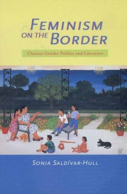 Feminism on the Border: Chicana Gender Politics and Literature by Saldívar-Hull, Sonia