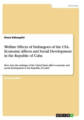 Welfare Effects of Embargoes of the USA. Economic Affects and Social Development in the Republic of Cuba: How does the embargo of the United States af by Kühnapfel, Elena