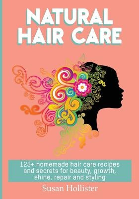 Natural Hair Care: 125+ Homemade Hair Care Recipes And Secrets For Beauty, Growth, Shine, Repair and Styling by Hollister, Susan