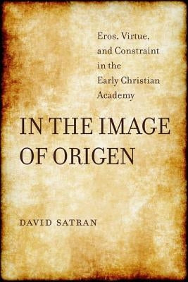 In the Image of Origen: Eros, Virtue, and Constraint in the Early Christian Academyvolume 58 by Satran, David