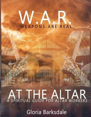 W. A. R. Weapons Are Real at the Altar: Spiritual Guidance for Altar Workers by Barksdale, Gloria