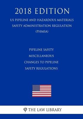 Pipeline Safety - Miscellaneous Changes to Pipeline Safety Regulations (US Pipeline and Hazardous Materials Safety Administration Regulation) (PHMSA) by The Law Library