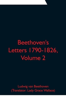 Beethoven's Letters 1790-1826, Volume 2 by Van Beethoven, Ludwig