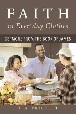 Faith in Ever'day Clothes: Sermons from the Book of James by Prickett, T. A.