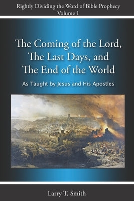The Coming of the Lord, The Last Days and The End of the World: According to Jesus and His Apostles by Smith, Larry T.