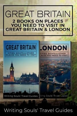 Great Britain: 2 Books- Places You Need To Visit in Great Britain & London by Travel Guides, Writing Souls