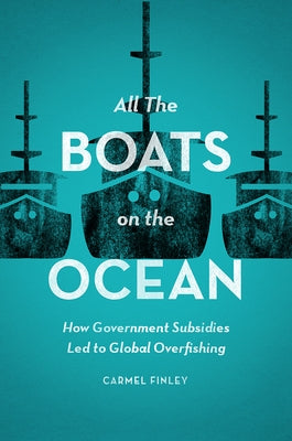 All the Boats on the Ocean: How Government Subsidies Led to Global Overfishing by Finley, Carmel
