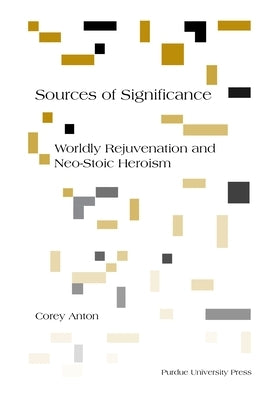 Sources of Significance: Worldly Rejuvenation and Neo-Stoic Heroism by Anton, Corey