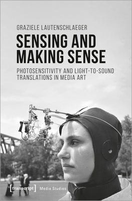Sensing and Making Sense: Photosensitivity and Light-To-Sound Translations in Media Art by Lautenschlaeger, Graziele