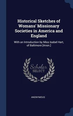 Historical Sketches of Womans' Missionary Societies in America and England: With an Introduction by Miss Isabel Hart, of Baltimore [Anon.] by Anonymous