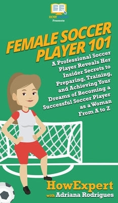 Female Soccer Player 101: A Professional Soccer Player Reveals Her Insider Secrets to Preparing, Training, and Achieving Your Dreams of Becoming by Howexpert