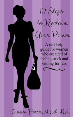 12 Steps to Reclaim your Power: A self-help guide for women who are tired of feeling stuck and settling for less by Harris M. Ed, Tanesia