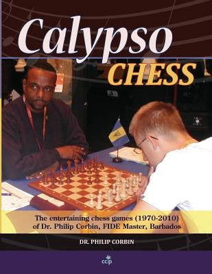 Calypso Chess: The Entertaining Chess Games (1970-2010) of Dr. Philip Corbin, FIDE Master, Barbados by Short, Nigel