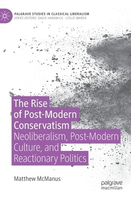The Rise of Post-Modern Conservatism: Neoliberalism, Post-Modern Culture, and Reactionary Politics by McManus, Matthew