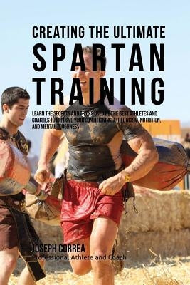 Creating the Ultimate Spartan Training: Learn the Secrets and Tricks Used by the Best Athletes and Coaches to Improve Your Conditioning, Athleticism, by Correa (Professional Athlete and Coach)
