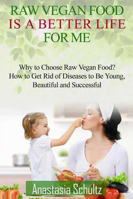 Raw Vegan Food Is A Better Life For Me.: Love for Raw Vegan Food. Why to Choose Raw Vegan Food? How to Get Rid of Diseases to Be Young, Beautiful and by Schultz, Anastasia