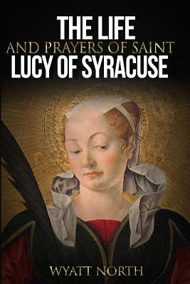 The Life and Prayers of Saint Lucy of Syracuse by North, Wyatt