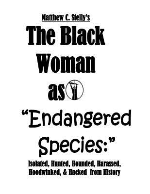 The Black Woman as Endangered Species: Isolated, Hunted, Hounded, Harassed, Hoodwinked, & Hacked from History by Stelly, Matthew C.