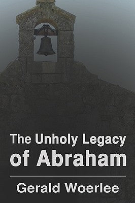 The Unholy Legacy of Abraham by Woerlee, G. M.