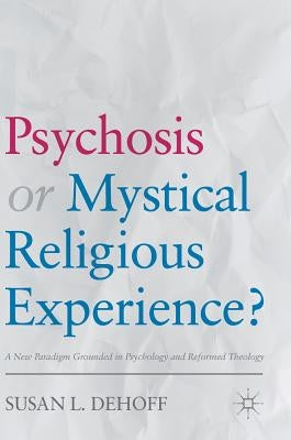 Psychosis or Mystical Religious Experience?: A New Paradigm Grounded in Psychology and Reformed Theology by Dehoff, Susan L.