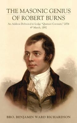 The Masonic Genius of Robert Burns: An Address Delivered in Lodge "Quatuor Coronati," 2076, 4th March, 1892 by Richardson, Benjamin Ward
