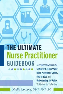 The Ultimate Nurse Practitioner Guidebook; A Comprehensive Guide to Getting Into and Surviving Nurse Practitioner School, Finding a Job, and Understan by Santana Dnp Fnp-Bc, Nadia