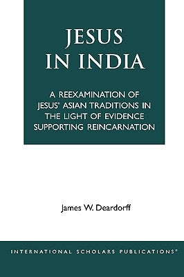 Jesus in India: A Reexamination of Jesus' Asian Traditions in the Light of Evidence Supporting Reincarnation by Deardorff, James W.