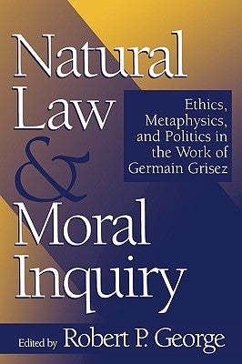 Natural Law and Moral Inquiry: Ethics, Metaphysics, and Politics in the Thought of Germain Grisez by George, Robert P.