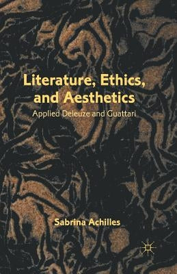 Literature, Ethics, and Aesthetics: Applied Deleuze and Guattari by Achilles, S.