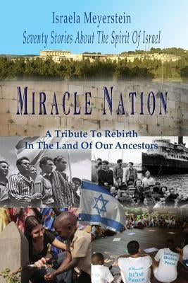 Miracle Nation: Seventy Stories About The Spirit Of Israel: A Tribute To Rebirth In The Land Of Our Ancestors by Meyerstein, Israela