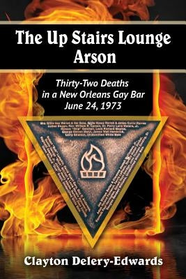 The Up Stairs Lounge Arson: Thirty-Two Deaths in a New Orleans Gay Bar, June 24, 1973 by Delery-Edwards, Clayton