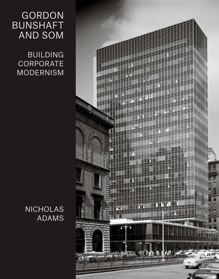 Gordon Bunshaft and SOM: Building Corporate Modernism by Adams, Nicholas