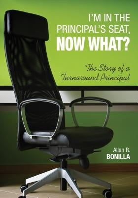 I′m in the Principal′s Seat, Now What?: The Story of a Turnaround Principal by Bonilla, Allan R.
