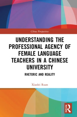 Understanding the Professional Agency of Female Language Teachers in a Chinese University: Rhetoric and Reality by Ruan, Xiaolei