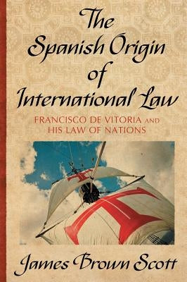 The Spanish Origin of International Law by Scott, James Brown