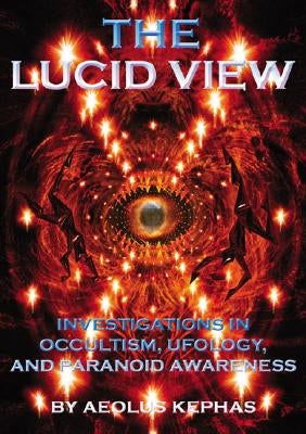 The Lucid View: Investigations Into Occultism, Ufology and Paranoid Awareness by Kephas, Aeolus