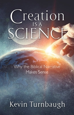 Creation Is a Science: Why the Biblical Narrative Makes Sense by Turnbaugh, Kevin
