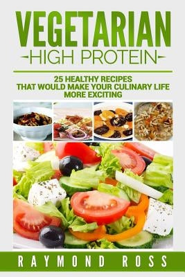 Vegetarian. High Protein: 25 healthy recipes that would make your culinary life by Ross, Raymond