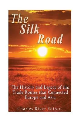 The Silk Road: The History and Legacy of the Trade Routes that Connected Europe and Asia by Charles River Editors